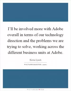 I’ll be involved more with Adobe overall in terms of our technology direction and the problems we are trying to solve, working across the different business units at Adobe Picture Quote #1