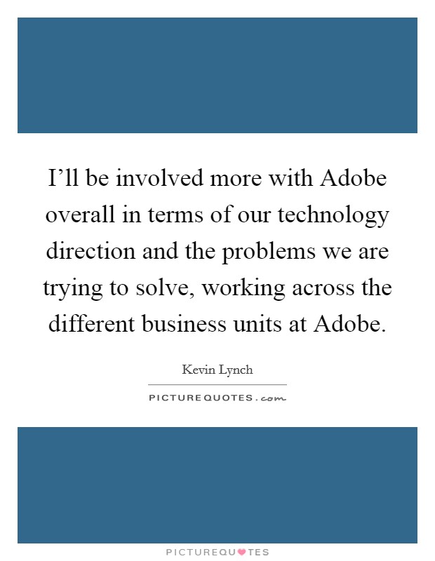 I'll be involved more with Adobe overall in terms of our technology direction and the problems we are trying to solve, working across the different business units at Adobe. Picture Quote #1