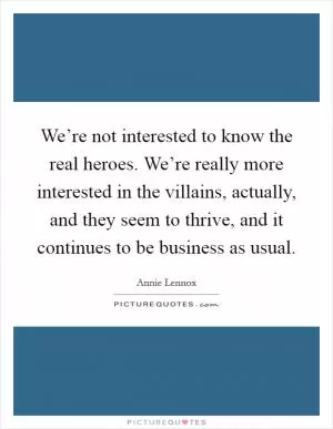 We’re not interested to know the real heroes. We’re really more interested in the villains, actually, and they seem to thrive, and it continues to be business as usual Picture Quote #1
