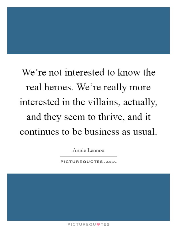 We're not interested to know the real heroes. We're really more interested in the villains, actually, and they seem to thrive, and it continues to be business as usual. Picture Quote #1
