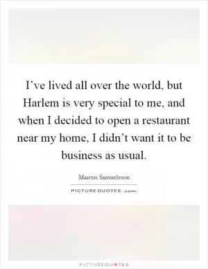 I’ve lived all over the world, but Harlem is very special to me, and when I decided to open a restaurant near my home, I didn’t want it to be business as usual Picture Quote #1
