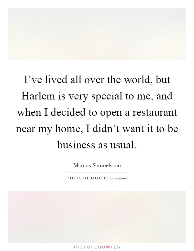 I've lived all over the world, but Harlem is very special to me, and when I decided to open a restaurant near my home, I didn't want it to be business as usual. Picture Quote #1