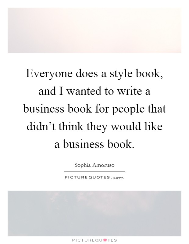 Everyone does a style book, and I wanted to write a business book for people that didn't think they would like a business book. Picture Quote #1