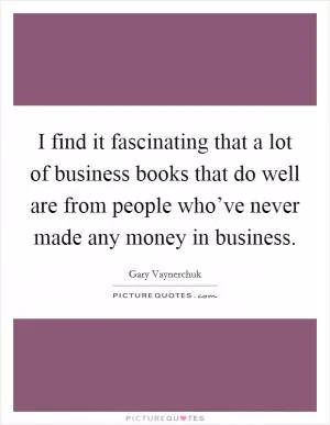 I find it fascinating that a lot of business books that do well are from people who’ve never made any money in business Picture Quote #1