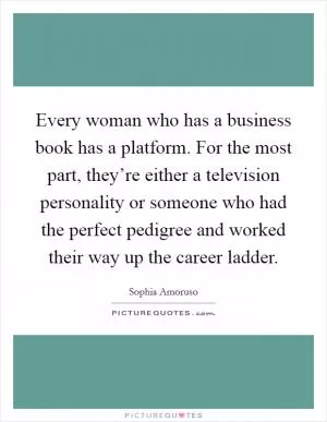 Every woman who has a business book has a platform. For the most part, they’re either a television personality or someone who had the perfect pedigree and worked their way up the career ladder Picture Quote #1