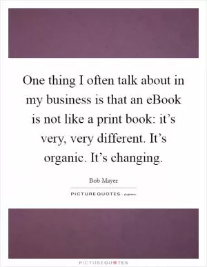 One thing I often talk about in my business is that an eBook is not like a print book: it’s very, very different. It’s organic. It’s changing Picture Quote #1