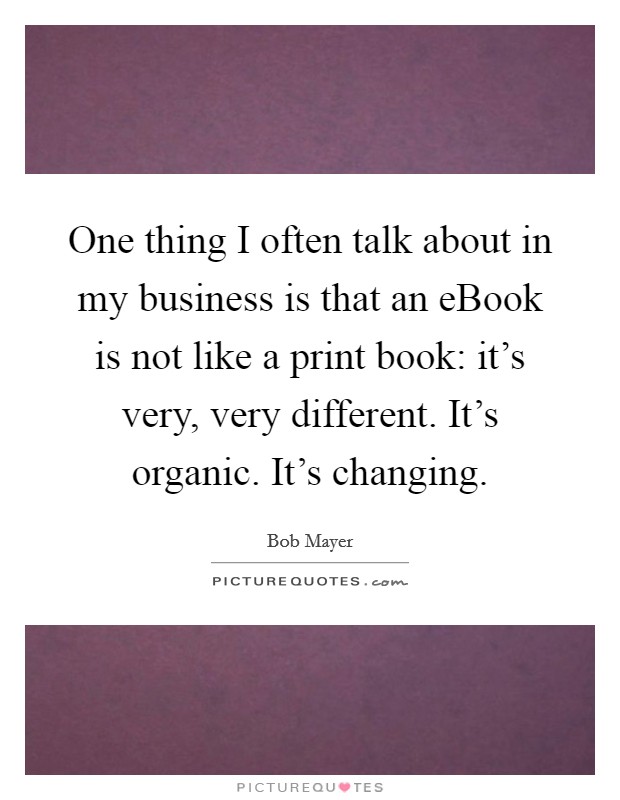 One thing I often talk about in my business is that an eBook is not like a print book: it's very, very different. It's organic. It's changing. Picture Quote #1