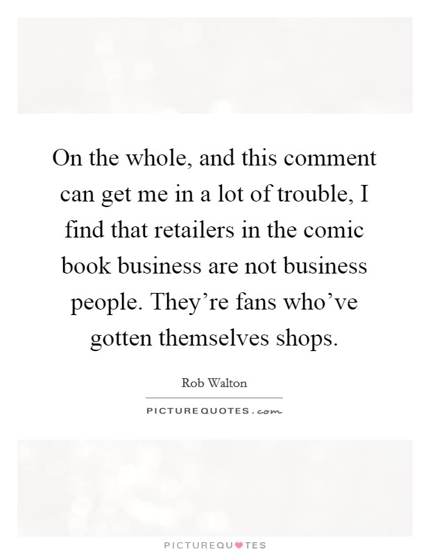 On the whole, and this comment can get me in a lot of trouble, I find that retailers in the comic book business are not business people. They're fans who've gotten themselves shops. Picture Quote #1