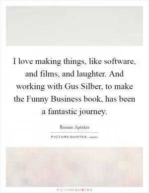 I love making things, like software, and films, and laughter. And working with Gus Silber, to make the Funny Business book, has been a fantastic journey Picture Quote #1