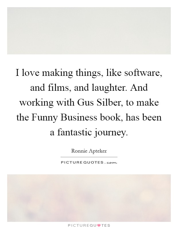 I love making things, like software, and films, and laughter. And working with Gus Silber, to make the Funny Business book, has been a fantastic journey. Picture Quote #1