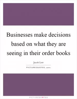 Businesses make decisions based on what they are seeing in their order books Picture Quote #1