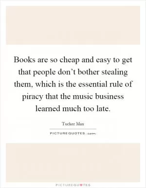 Books are so cheap and easy to get that people don’t bother stealing them, which is the essential rule of piracy that the music business learned much too late Picture Quote #1