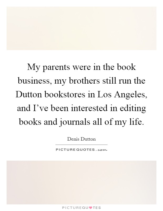 My parents were in the book business, my brothers still run the Dutton bookstores in Los Angeles, and I've been interested in editing books and journals all of my life. Picture Quote #1