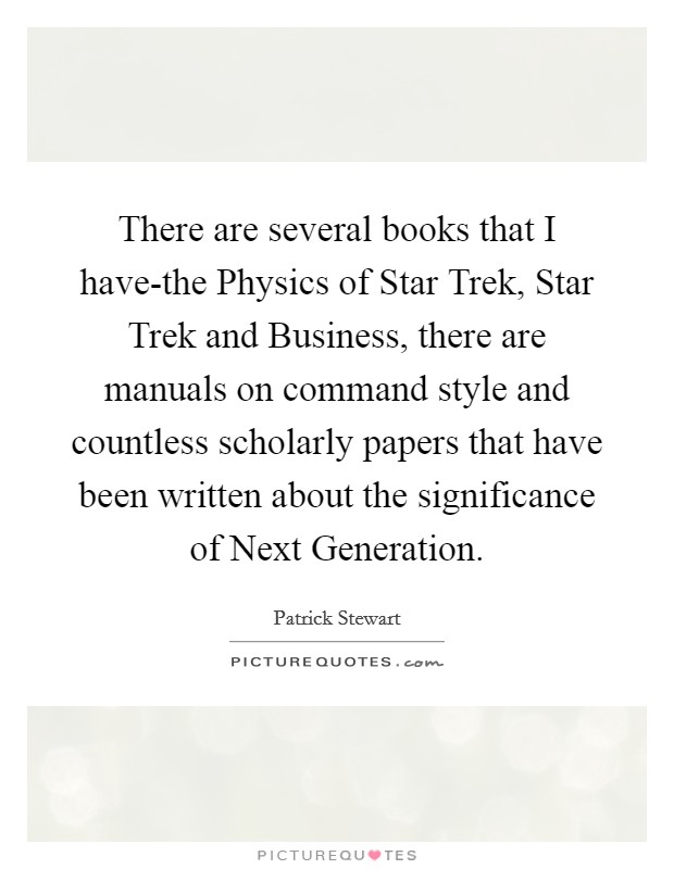 There are several books that I have-the Physics of Star Trek, Star Trek and Business, there are manuals on command style and countless scholarly papers that have been written about the significance of Next Generation. Picture Quote #1