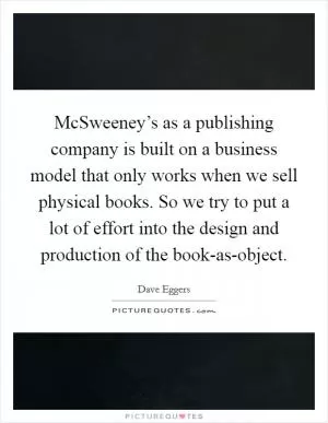McSweeney’s as a publishing company is built on a business model that only works when we sell physical books. So we try to put a lot of effort into the design and production of the book-as-object Picture Quote #1