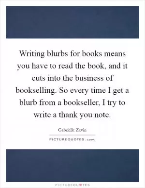 Writing blurbs for books means you have to read the book, and it cuts into the business of bookselling. So every time I get a blurb from a bookseller, I try to write a thank you note Picture Quote #1