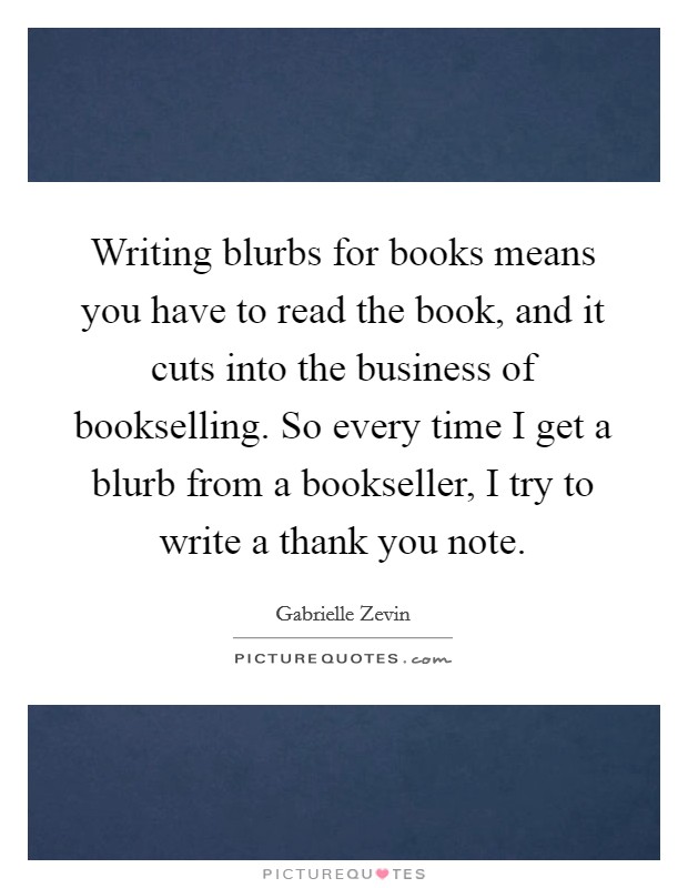 Writing blurbs for books means you have to read the book, and it cuts into the business of bookselling. So every time I get a blurb from a bookseller, I try to write a thank you note. Picture Quote #1