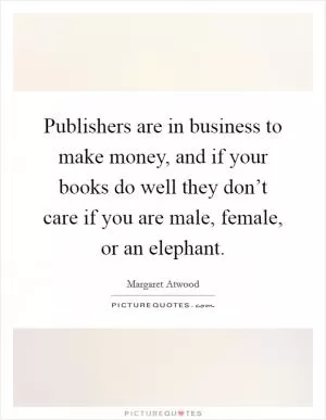 Publishers are in business to make money, and if your books do well they don’t care if you are male, female, or an elephant Picture Quote #1