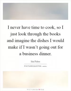 I never have time to cook, so I just look through the books and imagine the dishes I would make if I wasn’t going out for a business dinner Picture Quote #1