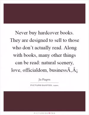 Never buy hardcover books. They are designed to sell to those who don’t actually read. Along with books, many other things can be read: natural scenery, love, officialdom, businessÃ‚Â¡ Picture Quote #1