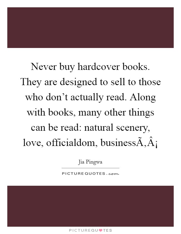 Never buy hardcover books. They are designed to sell to those who don't actually read. Along with books, many other things can be read: natural scenery, love, officialdom, businessÃ‚Â¡ Picture Quote #1