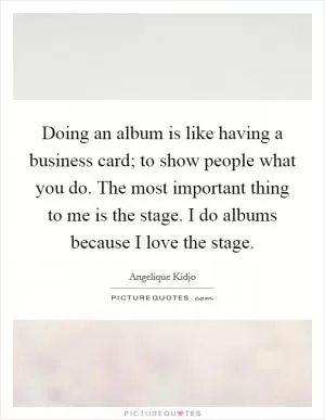 Doing an album is like having a business card; to show people what you do. The most important thing to me is the stage. I do albums because I love the stage Picture Quote #1