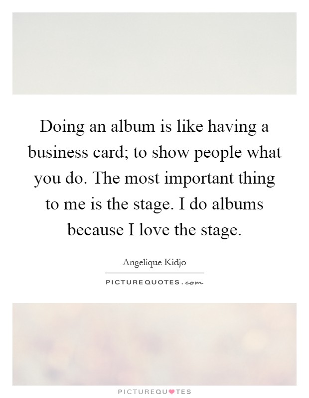Doing an album is like having a business card; to show people what you do. The most important thing to me is the stage. I do albums because I love the stage. Picture Quote #1