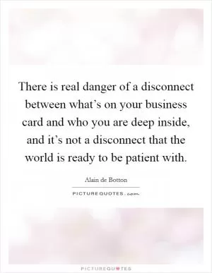 There is real danger of a disconnect between what’s on your business card and who you are deep inside, and it’s not a disconnect that the world is ready to be patient with Picture Quote #1