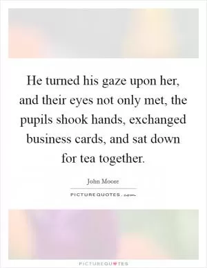 He turned his gaze upon her, and their eyes not only met, the pupils shook hands, exchanged business cards, and sat down for tea together Picture Quote #1