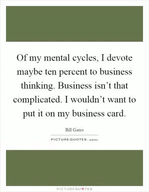 Of my mental cycles, I devote maybe ten percent to business thinking. Business isn’t that complicated. I wouldn’t want to put it on my business card Picture Quote #1