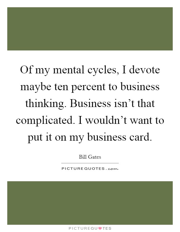 Of my mental cycles, I devote maybe ten percent to business thinking. Business isn't that complicated. I wouldn't want to put it on my business card. Picture Quote #1