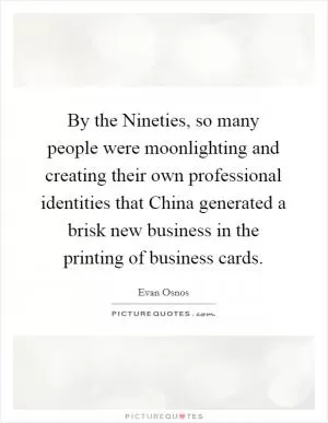 By the Nineties, so many people were moonlighting and creating their own professional identities that China generated a brisk new business in the printing of business cards Picture Quote #1