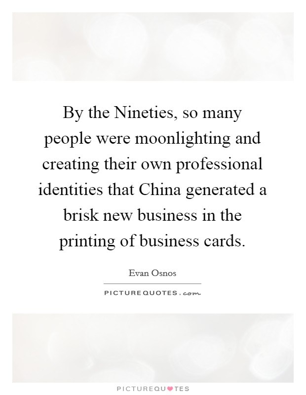 By the Nineties, so many people were moonlighting and creating their own professional identities that China generated a brisk new business in the printing of business cards. Picture Quote #1