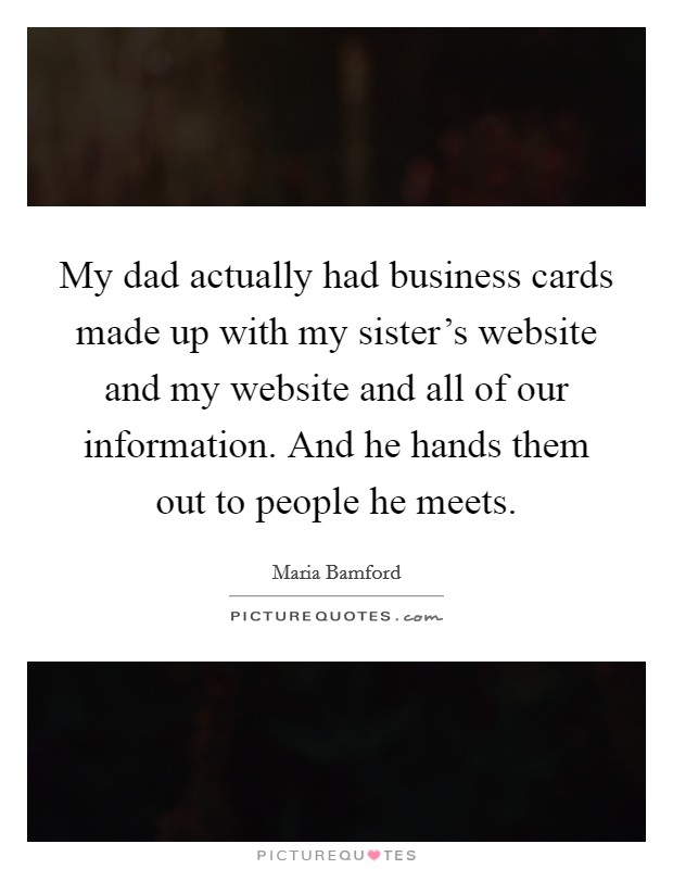 My dad actually had business cards made up with my sister's website and my website and all of our information. And he hands them out to people he meets. Picture Quote #1