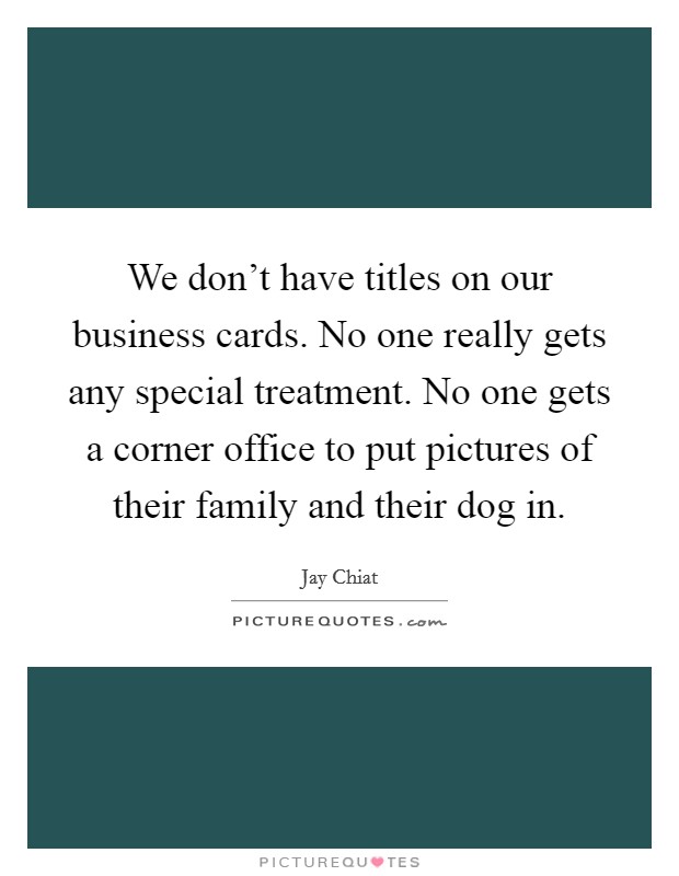 We don't have titles on our business cards. No one really gets any special treatment. No one gets a corner office to put pictures of their family and their dog in. Picture Quote #1