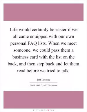 Life would certainly be easier if we all came equipped with our own personal FAQ lists. When we meet someone, we could pass them a business card with the list on the back, and then step back and let them read before we tried to talk Picture Quote #1