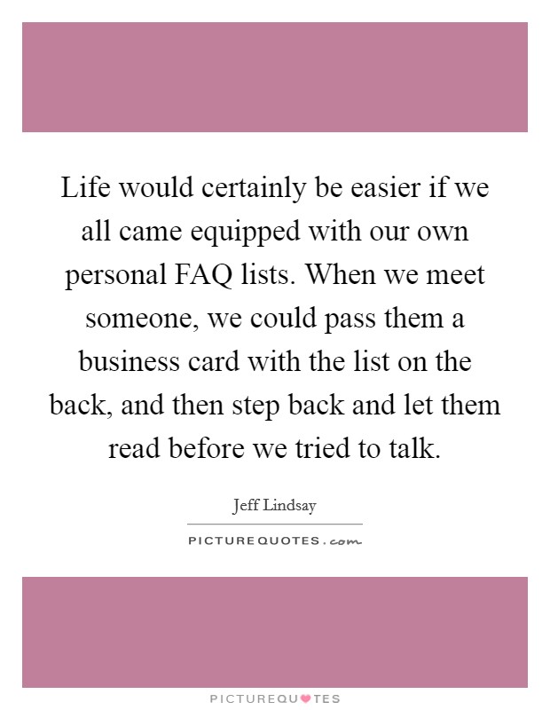 Life would certainly be easier if we all came equipped with our own personal FAQ lists. When we meet someone, we could pass them a business card with the list on the back, and then step back and let them read before we tried to talk. Picture Quote #1