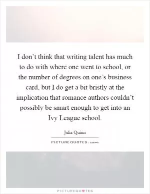 I don’t think that writing talent has much to do with where one went to school, or the number of degrees on one’s business card, but I do get a bit bristly at the implication that romance authors couldn’t possibly be smart enough to get into an Ivy League school Picture Quote #1