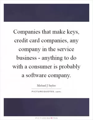 Companies that make keys, credit card companies, any company in the service business - anything to do with a consumer is probably a software company Picture Quote #1