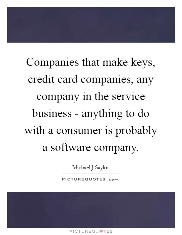 Companies that make keys, credit card companies, any company in the service business - anything to do with a consumer is probably a software company. Picture Quote #1