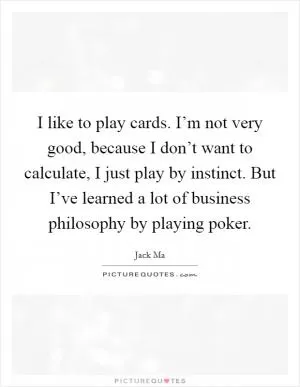 I like to play cards. I’m not very good, because I don’t want to calculate, I just play by instinct. But I’ve learned a lot of business philosophy by playing poker Picture Quote #1