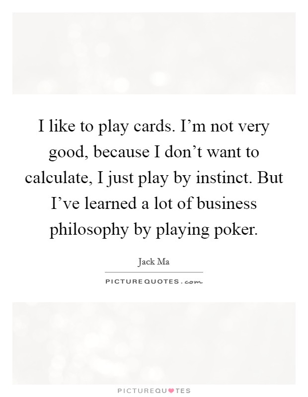 I like to play cards. I'm not very good, because I don't want to calculate, I just play by instinct. But I've learned a lot of business philosophy by playing poker. Picture Quote #1