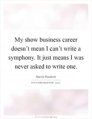 My show business career doesn’t mean I can’t write a symphony. It just means I was never asked to write one Picture Quote #1