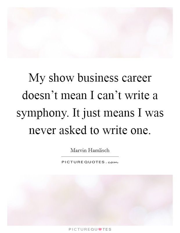 My show business career doesn't mean I can't write a symphony. It just means I was never asked to write one. Picture Quote #1