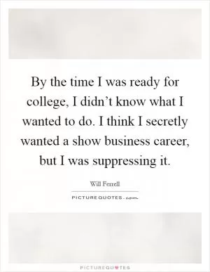 By the time I was ready for college, I didn’t know what I wanted to do. I think I secretly wanted a show business career, but I was suppressing it Picture Quote #1