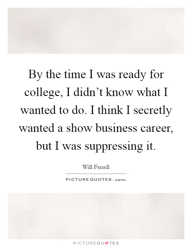 By the time I was ready for college, I didn't know what I wanted to do. I think I secretly wanted a show business career, but I was suppressing it. Picture Quote #1