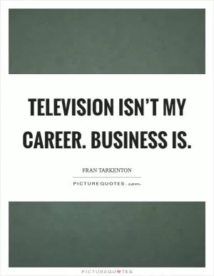 Television isn’t my career. Business is Picture Quote #1