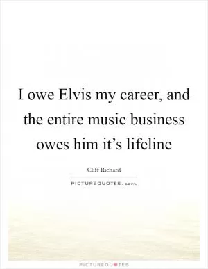 I owe Elvis my career, and the entire music business owes him it’s lifeline Picture Quote #1