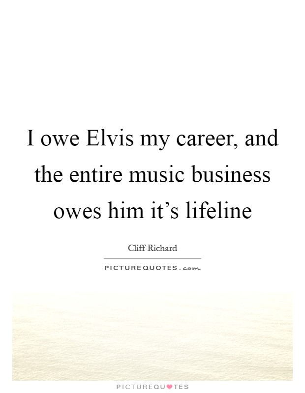 I owe Elvis my career, and the entire music business owes him it's lifeline Picture Quote #1