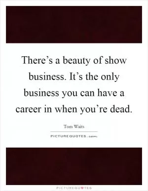 There’s a beauty of show business. It’s the only business you can have a career in when you’re dead Picture Quote #1